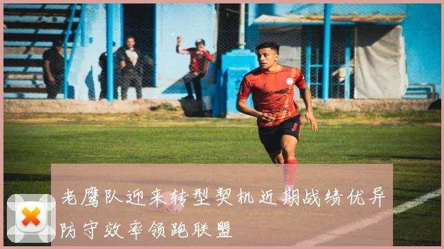 老鹰队迎来转型契机近期战绩优异防守效率领跑联盟