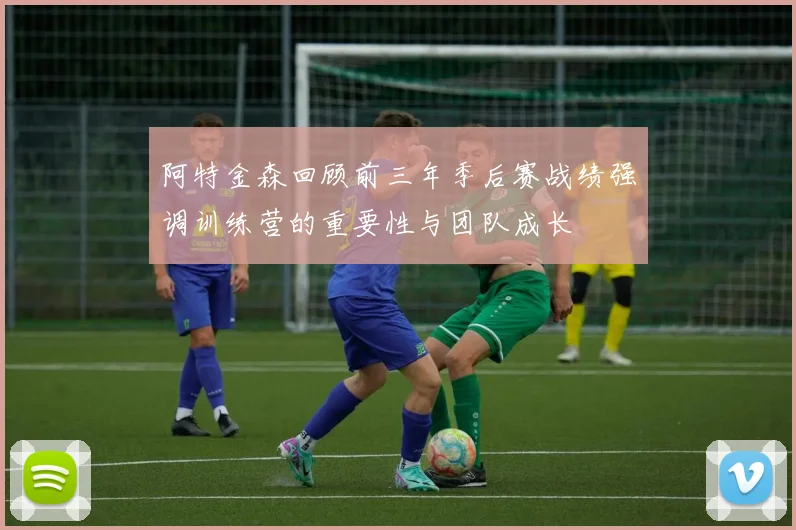 阿特金森回顾前三年季后赛战绩强调训练营的重要性与团队成长