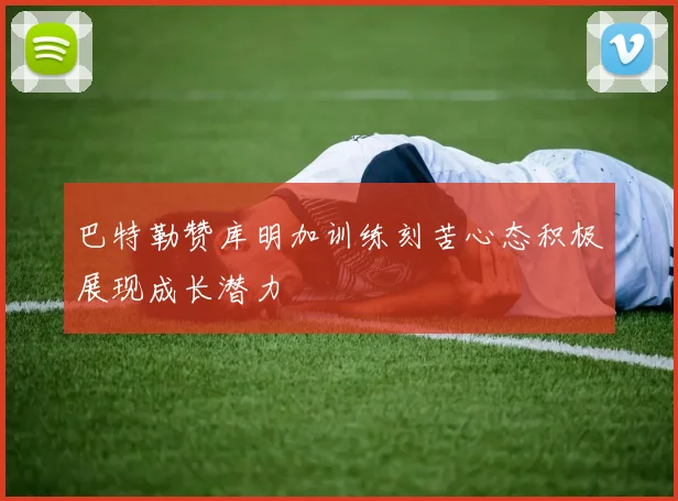 巴特勒赞库明加训练刻苦心态积极展现成长潜力