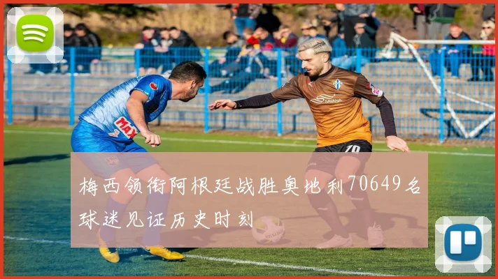 梅西领衔阿根廷战胜奥地利70649名球迷见证历史时刻