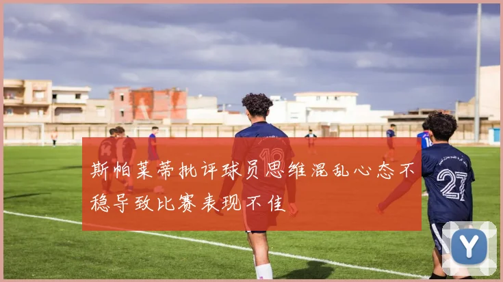 斯帕莱蒂批评球员思维混乱心态不稳导致比赛表现不佳