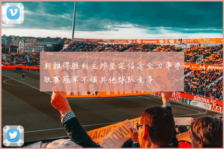 利雅得胜利主帅坚定信念全力争夺联赛冠军不惧其他球队竞争