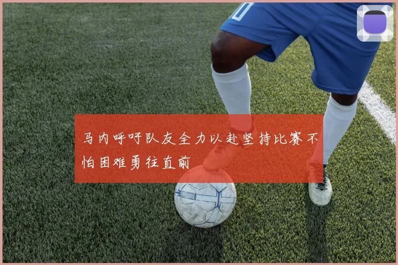 马内呼吁队友全力以赴坚持比赛不怕困难勇往直前