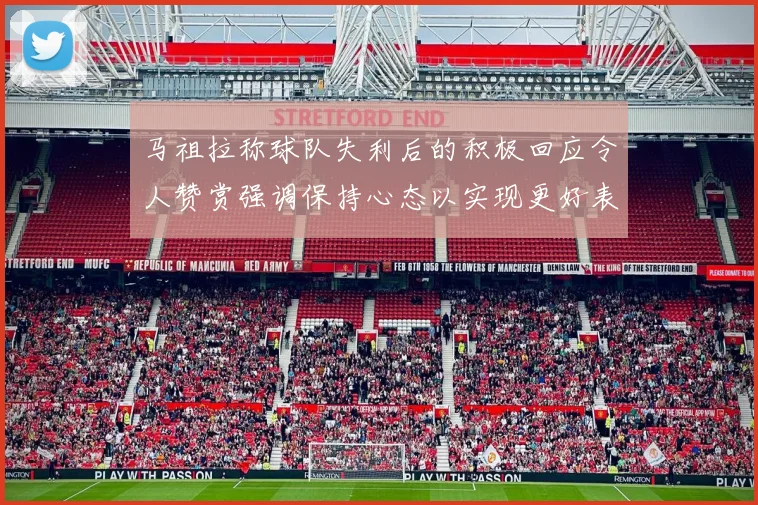 马祖拉称球队失利后的积极回应令人赞赏强调保持心态以实现更好表现