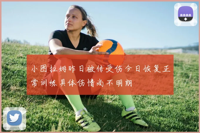 小图拉姆昨日被传受伤今日恢复正常训练具体伤情尚不明朗