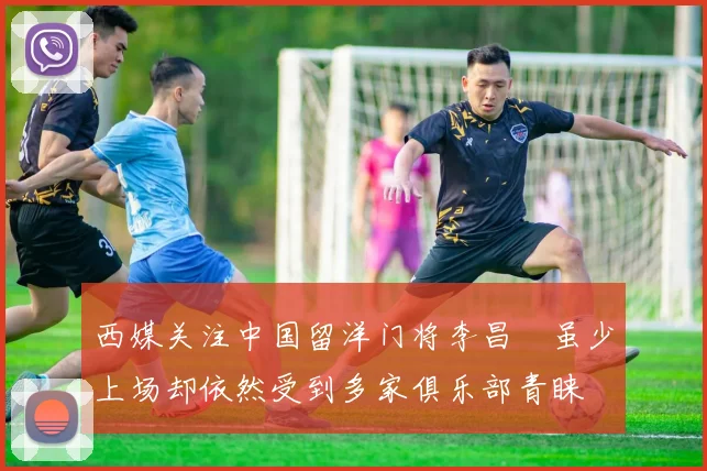 西媒关注中国留洋门将李昌祎虽少上场却依然受到多家俱乐部青睐