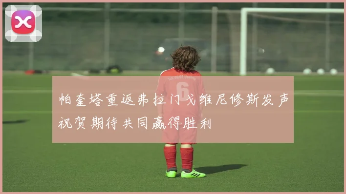帕奎塔重返弗拉门戈维尼修斯发声祝贺期待共同赢得胜利