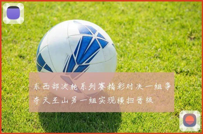 东西部次轮系列赛精彩对决一组争夺天王山另一组实现横扫晋级
