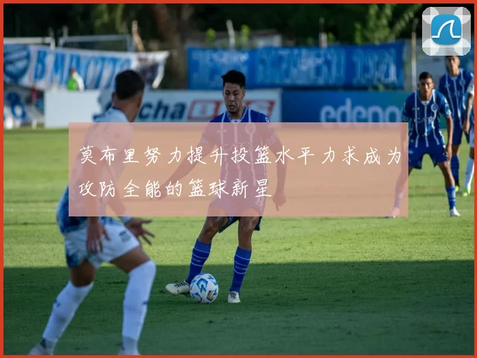 莫布里努力提升投篮水平力求成为攻防全能的篮球新星