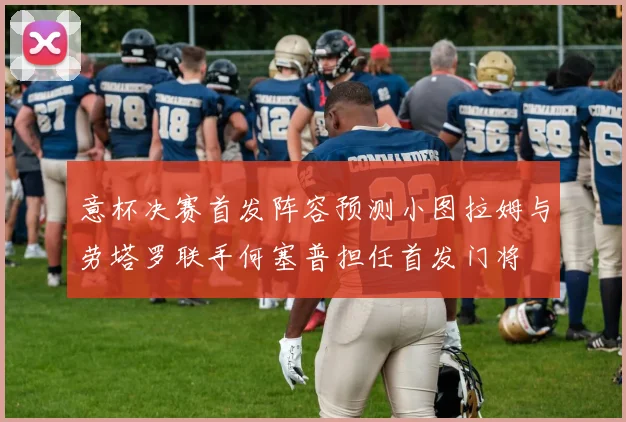 意杯决赛首发阵容预测小图拉姆与劳塔罗联手何塞普担任首发门将