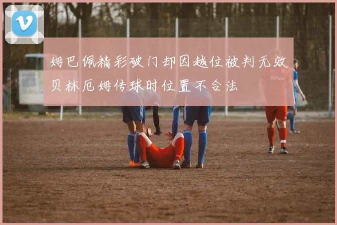 姆巴佩精彩破门却因越位被判无效贝林厄姆传球时位置不合法