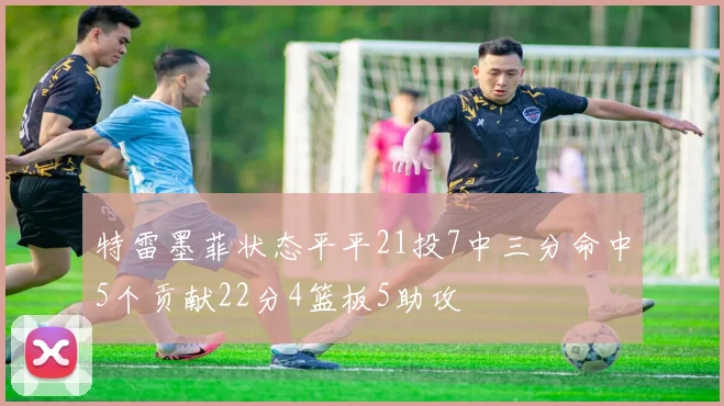 特雷墨菲状态平平21投7中三分命中5个贡献22分4篮板5助攻