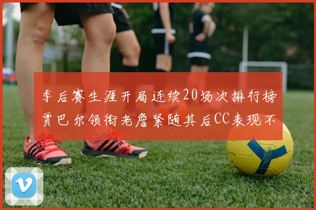 季后赛生涯开局连续20场次排行榜贾巴尔领衔老詹紧随其后CC表现不俗