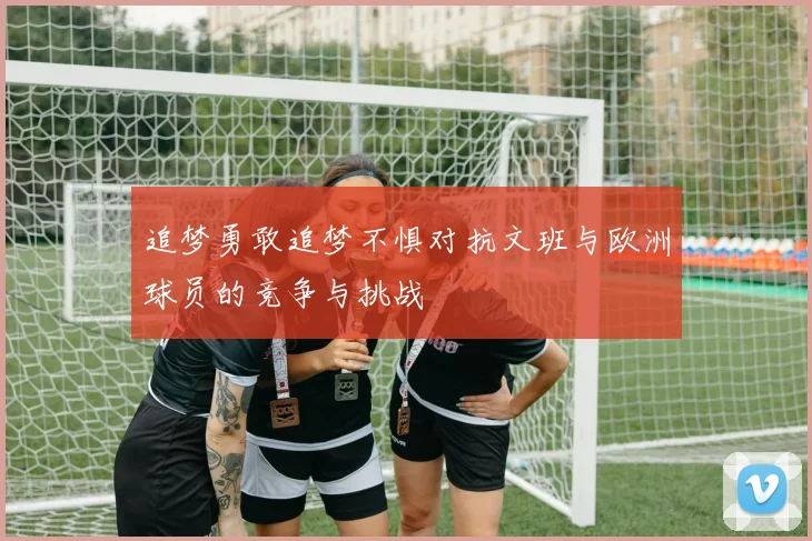 追梦勇敢追梦不惧对抗文班与欧洲球员的竞争与挑战