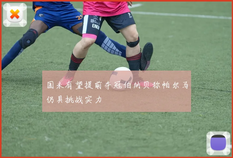 国米有望提前夺冠伯纳贝称帕尔马仍具挑战实力