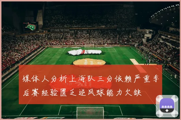 媒体人分析上海队三分依赖严重季后赛经验匮乏逆风球能力欠缺