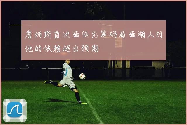 詹姆斯首次面临无筹码局面湖人对他的依赖超出预期