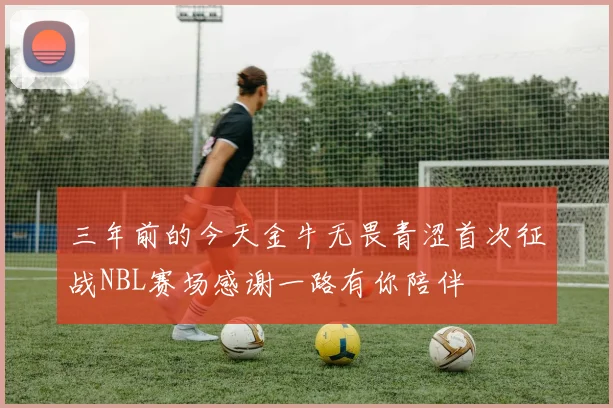 三年前的今天金牛无畏青涩首次征战NBL赛场感谢一路有你陪伴