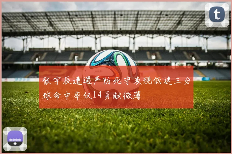 张宇辰遭遇严防死守表现低迷三分球命中率仅14贡献微薄