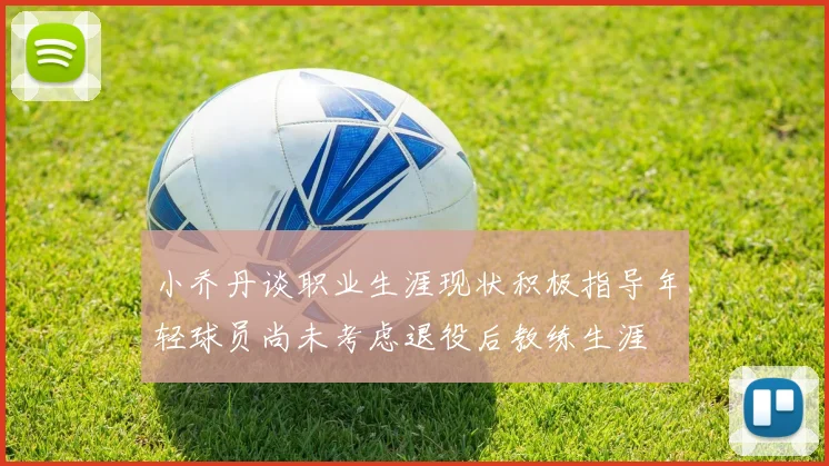 小乔丹谈职业生涯现状积极指导年轻球员尚未考虑退役后教练生涯