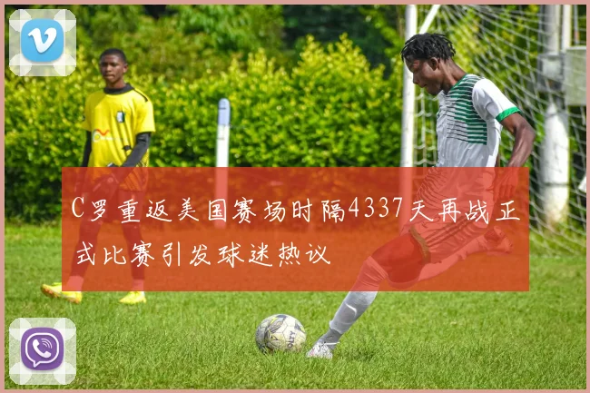 C罗重返美国赛场时隔4337天再战正式比赛引发球迷热议
