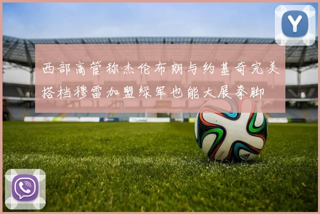 西部高管称杰伦布朗与约基奇完美搭档穆雷加盟绿军也能大展拳脚