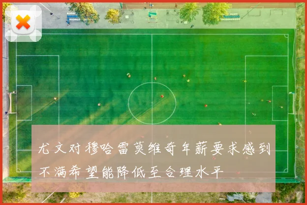 尤文对穆哈雷莫维奇年薪要求感到不满希望能降低至合理水平