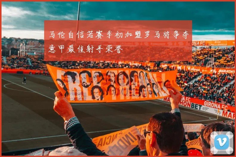 马伦自信若赛季初加盟罗马将争夺意甲最佳射手荣誉