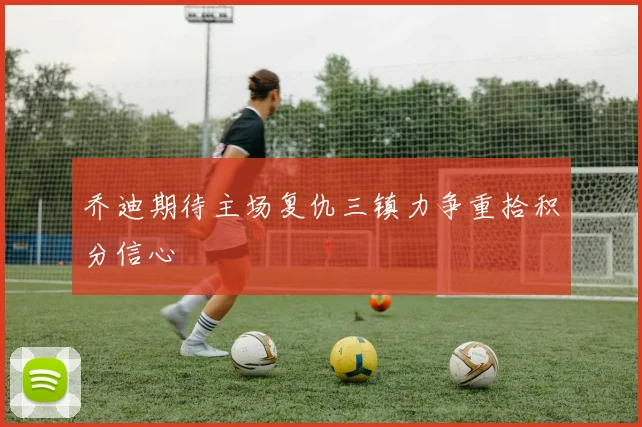 乔迪期待主场复仇三镇力争重拾积分信心