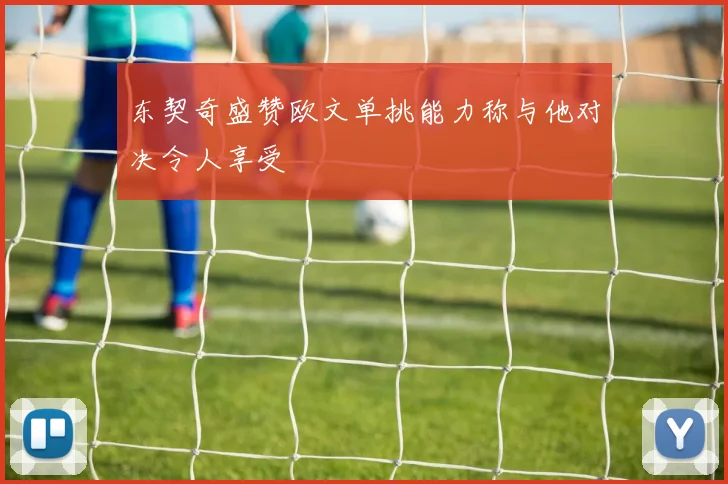东契奇盛赞欧文单挑能力称与他对决令人享受