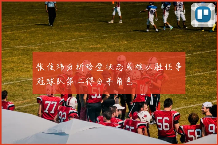 张佳玮分析哈登状态或难以胜任争冠球队第二得分手角色